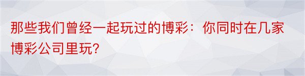 那些我们曾经一起玩过的博彩：你同时在几家博彩公司里玩？