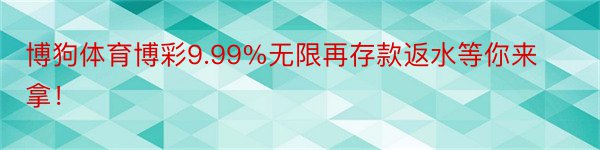 博狗体育博彩9.99%无限再存款返水等你来拿！