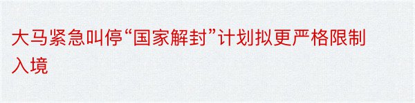 大马紧急叫停“国家解封”计划拟更严格限制入境