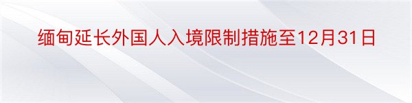 缅甸延长外国人入境限制措施至12月31日