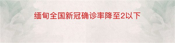 缅甸全国新冠确诊率降至2以下