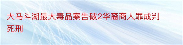 大马斗湖最大毒品案告破2华裔商人罪成判死刑