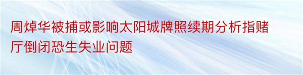 周焯华被捕或影响太阳城牌照续期分析指赌厅倒闭恐生失业问题