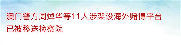 澳门警方周焯华等11人涉架设海外赌博平台已被移送检察院