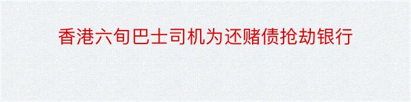 香港六旬巴士司机为还赌债抢劫银行