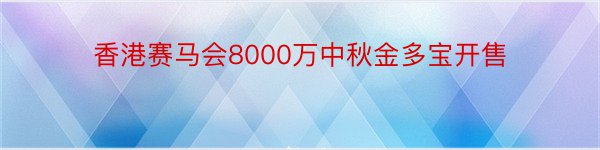 香港赛马会8000万中秋金多宝开售