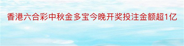 香港六合彩中秋金多宝今晚开奖投注金额超1亿