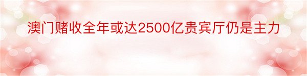 澳门赌收全年或达2500亿贵宾厅仍是主力