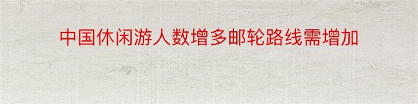 中国休闲游人数增多邮轮路线需增加