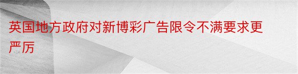 英国地方政府对新博彩广告限令不满要求更严厉