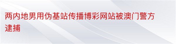 两内地男用伪基站传播博彩网站被澳门警方逮捕