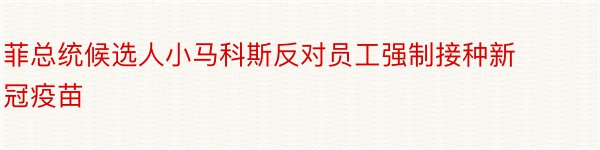 菲总统候选人小马科斯反对员工强制接种新冠疫苗