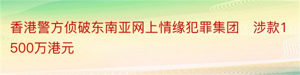 香港警方侦破东南亚网上情缘犯罪集团　涉款1500万港元