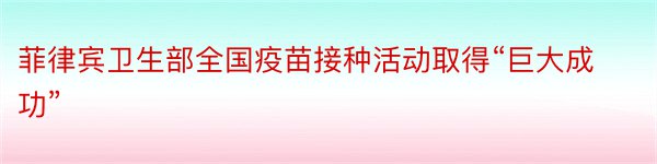 菲律宾卫生部全国疫苗接种活动取得“巨大成功”