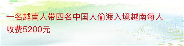 一名越南人带四名中国人偷渡入境越南每人收费5200元