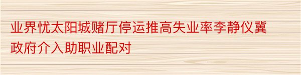 业界忧太阳城赌厅停运推高失业率李静仪冀政府介入助职业配对