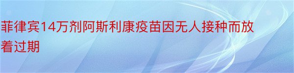 菲律宾14万剂阿斯利康疫苗因无人接种而放着过期