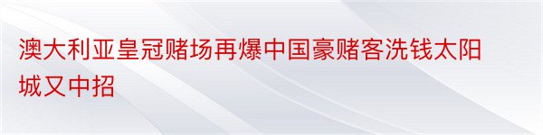 澳大利亚皇冠赌场再爆中国豪赌客洗钱太阳城又中招