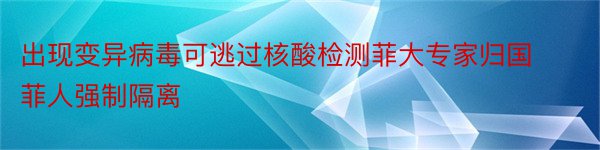 出现变异病毒可逃过核酸检测菲大专家归国菲人强制隔离