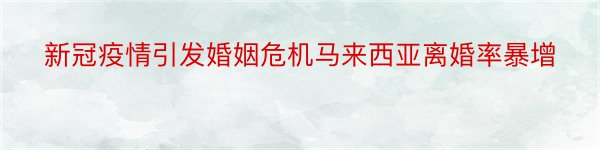 新冠疫情引发婚姻危机马来西亚离婚率暴增