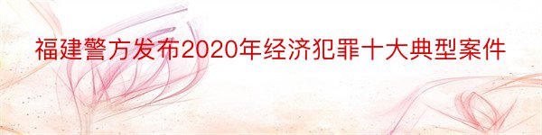 福建警方发布2020年经济犯罪十大典型案件