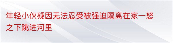 年轻小伙疑因无法忍受被强迫隔离在家一怒之下跳进河里