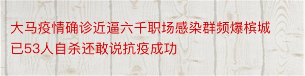 大马疫情确诊近逼六千职场感染群频爆槟城已53人自杀还敢说抗疫成功