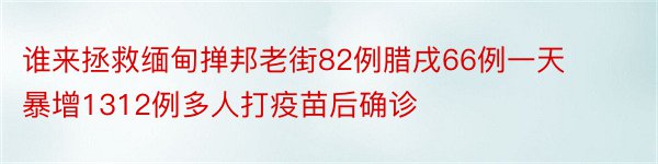 谁来拯救缅甸掸邦老街82例腊戌66例一天暴增1312例多人打疫苗后确诊