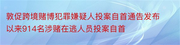 敦促跨境赌博犯罪嫌疑人投案自首通告发布以来914名涉赌在逃人员投案自首