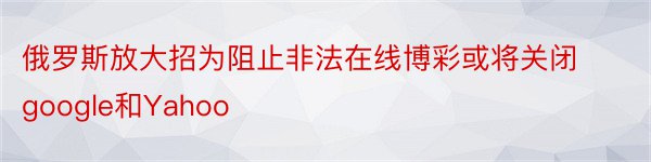 俄罗斯放大招为阻止非法在线博彩或将关闭google和Yahoo