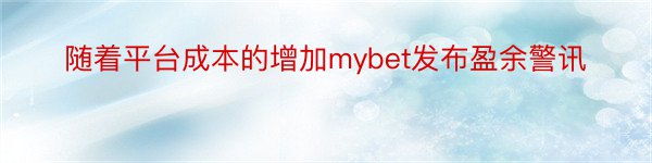 随着平台成本的增加mybet发布盈余警讯