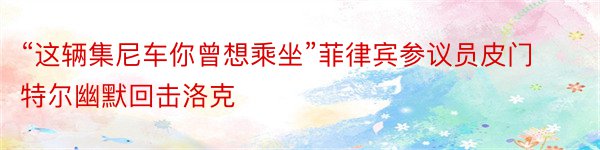 “这辆集尼车你曾想乘坐”菲律宾参议员皮门特尔幽默回击洛克