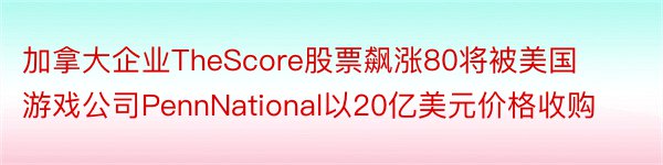 加拿大企业TheScore股票飙涨80将被美国游戏公司PennNational以20亿美元价格收购