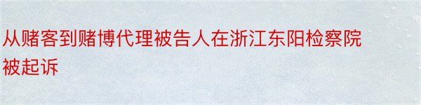 从赌客到赌博代理被告人在浙江东阳检察院被起诉