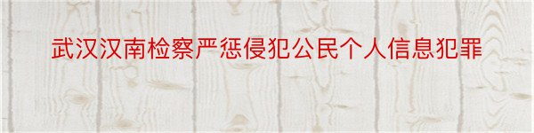 武汉汉南检察严惩侵犯公民个人信息犯罪