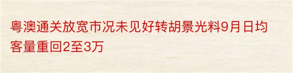 粤澳通关放宽市况未见好转胡景光料9月日均客量重回2至3万