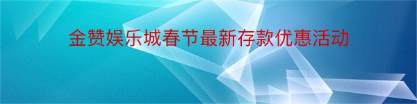 金赞娱乐城春节最新存款优惠活动