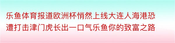 乐鱼体育报道欧洲杯悄然上线大连人海港恐遭打击津门虎长出一口气乐鱼你的致富之路