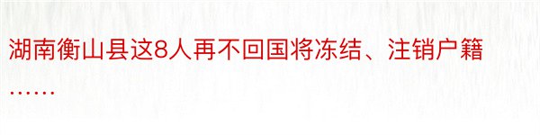 湖南衡山县这8人再不回国将冻结、注销户籍……