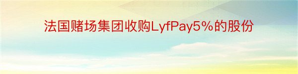 法国赌场集团收购LyfPay5％的股份