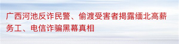 广西河池反诈民警、偷渡受害者揭露缅北高薪务工、电信诈骗黑幕真相