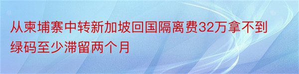 从柬埔寨中转新加坡回国隔离费32万拿不到绿码至少滞留两个月