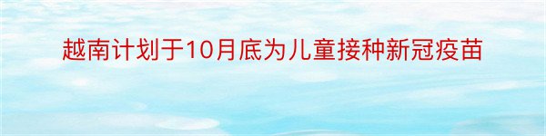 越南计划于10月底为儿童接种新冠疫苗