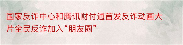 国家反诈中心和腾讯财付通首发反诈动画大片全民反诈加入“朋友圈”