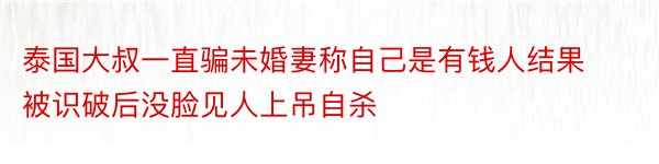 泰国大叔一直骗未婚妻称自己是有钱人结果被识破后没脸见人上吊自杀